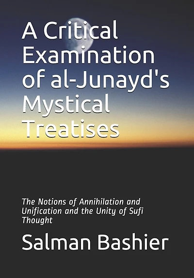 A Critical Examination of al-Junayd's Mystical Treatises: The Notions of Annihilation and Unification and the Unity of Sufi Thought