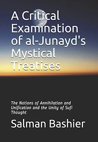 A Critical Examination of al-Junayd's Mystical Treatises: The Notions of Annihilation and Unification and the Unity of Sufi Thought