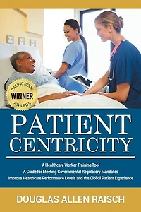 Patient Centricity: A Healthcare Training Tool A Guide for Meeting Governmental Regulatory Mandates Improve Healthcare Performance Levels and the Global Patient Experience