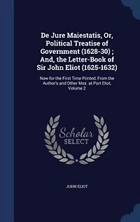 De Jure Maiestatis, Or, Political Treatise of Government (1628-30) ; And, the Letter-Book Sir John Eliot (1625-1632): Now for First Time Printed, From Author's and Other Mss. at Port Eliot, Volume 2