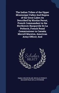 The Indian Tribes of the Upper Mississippi Valley And Region of the Great Lakes As Described by Nicolas Perrot, French Commandant in the Northwest; Bacquevile De La Potherie, French Royal Commissioner to Canada; Morrell Marston, American Army Officer; And