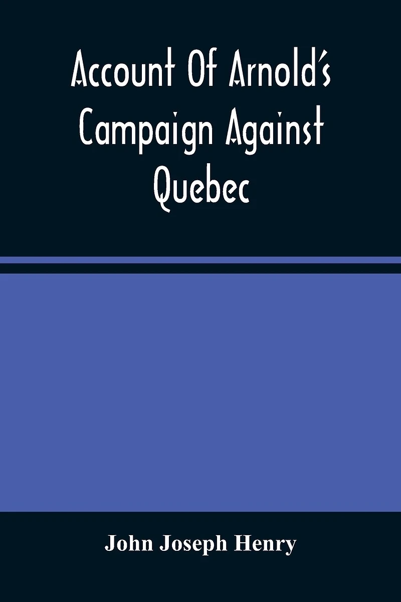 Account Of Arnold'S Campaign Against Quebec: And Of The Hardships And Sufferings Of That Band Of Heroes Who Traversed The Wilderness Of Maine From Cambridge To The St. Lawrence, In The Autumn Of 1775
