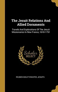 The Jesuit Relations And Allied Documents: Travels And Explorations Of The Jesuit Missionaries In New France, 1610-1791