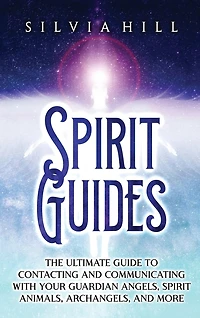Spirit Guides: The Ultimate Guide to Contacting and Communicating with Your Guardian Angels, Spirit Animals, Archangels, and More