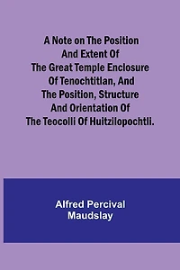 A note on the position and extent of the great temple enclosure of Tenochtitlan, and the position, structure and orientation of the Teocolli of Huitzilopochtli.