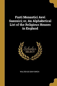 Fasti Monastici Aevi Saxonici; or, An Alphabetical List of the Religious Houses in England