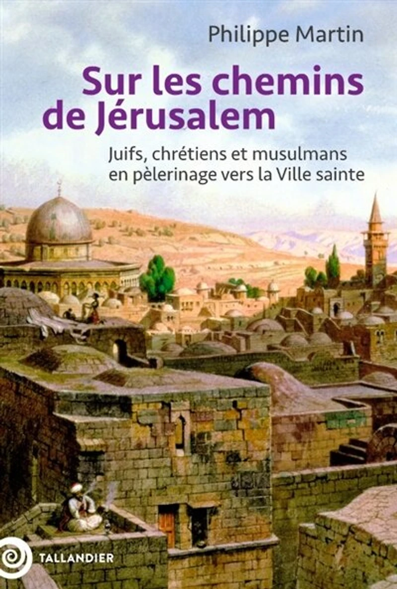 Sur les chemins de Jérusalem : juifs, chrétiens et musulmans en pèlerinage vers la ville sainte: sainte