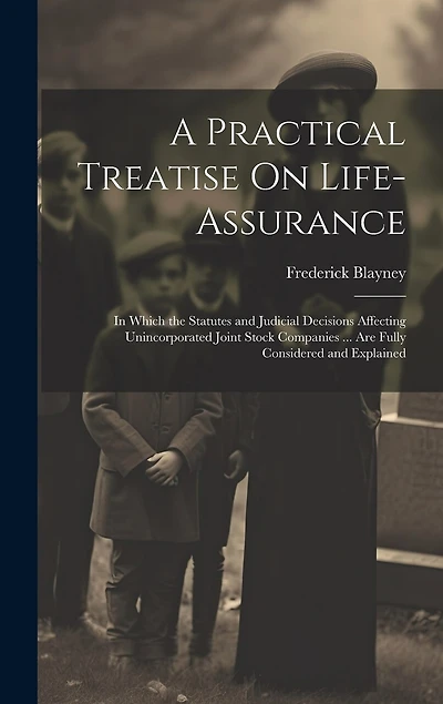 A Practical Treatise On Life-Assurance: In Which the Statutes and Judicial Decisions Affecting Unincorporated Joint Stock Companies ... Are Fully Considered and Explained