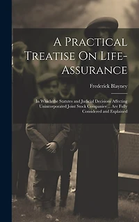 A Practical Treatise On Life-Assurance: In Which the Statutes and Judicial Decisions Affecting Unincorporated Joint Stock Companies ... Are Fully Considered and Explained