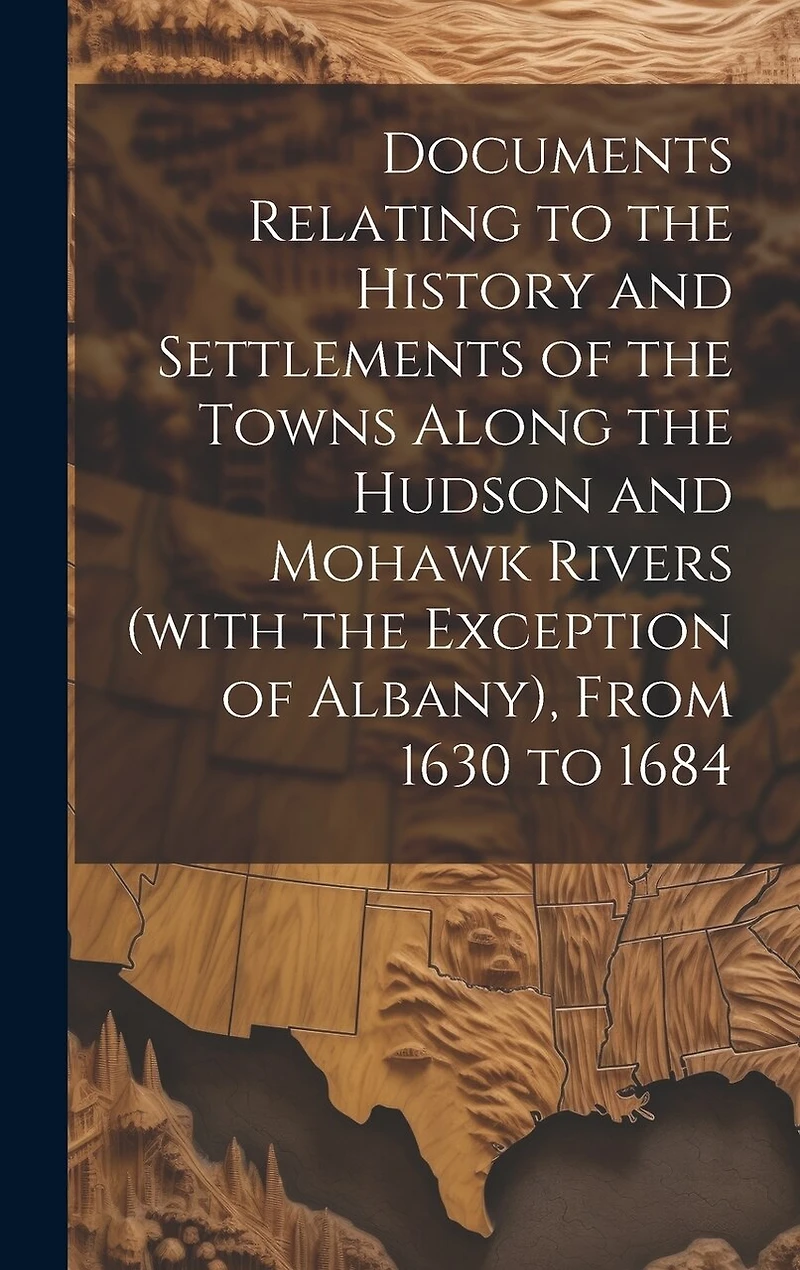 Documents Relating to the History and Settlements of the Towns Along the Hudson and Mohawk Rivers (with the Exception of Albany), From 1630 to 1684
