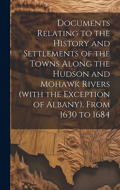 Documents Relating to the History and Settlements of the Towns Along the Hudson and Mohawk Rivers (with the Exception of Albany), From 1630 to 1684