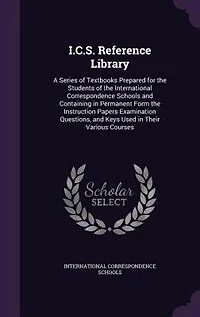 I.C.S. Reference Library: A Series of Textbooks Prepared for the Students International Correspondence Schools and Con