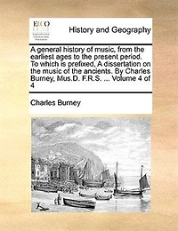 A General History of Music, From the Earliest Ages To Present Period. Which is Prefixed, Dissertation on Music Ancients. By Charles Burney, Mus.D. F.R.S. ... 4; Volume 4
