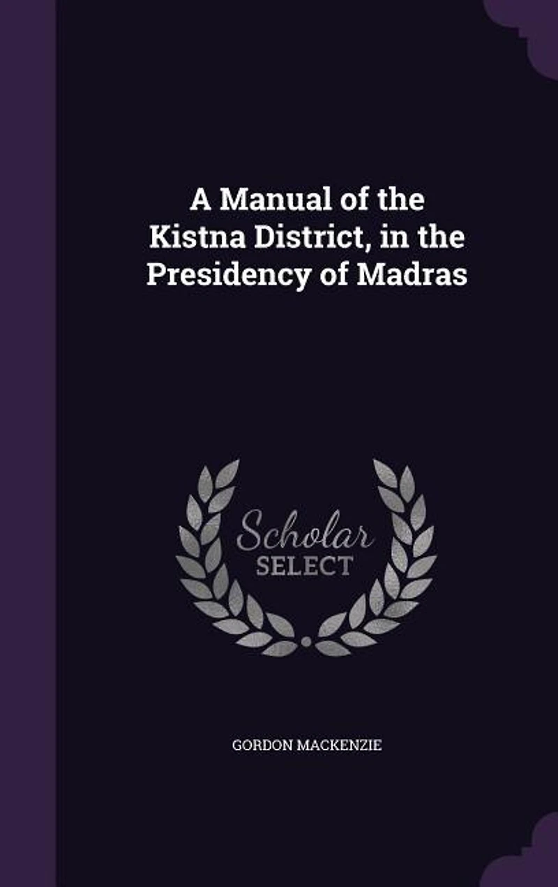 A Manual of the Kistna District Presidency Madras: Compiled for Government Madras (Classic Reprint)