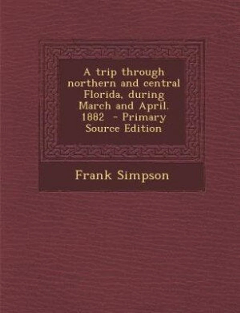 A Trip Through Northern and Central Florida, During March April, 1882 (Classic Reprint)