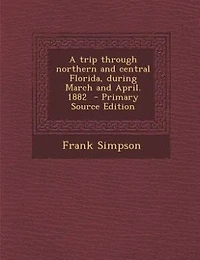 A Trip Through Northern and Central Florida, During March April, 1882 (Classic Reprint)