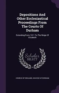 Depositions and Other Ecclesiastical Proceedings From the Courts of Durham, Extending 1311 to Reign Elizabeth