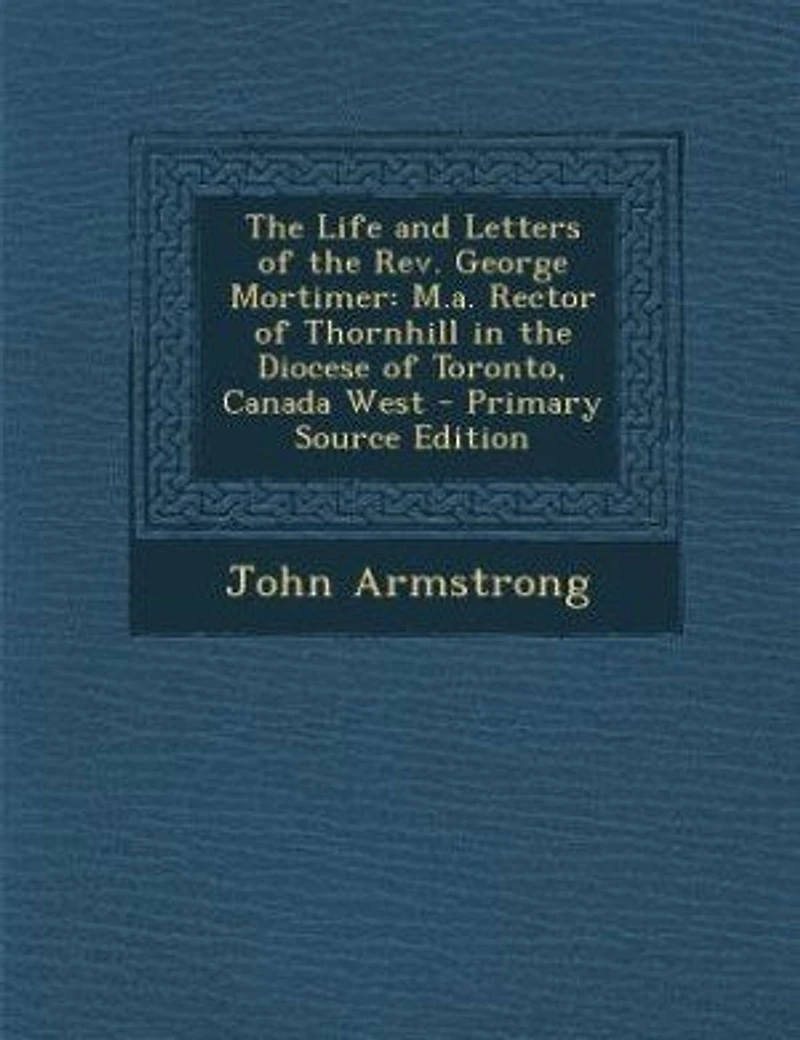 the Life and Letters of Rev. George Mortimer, M.A: Rector Thornhill, Diocese Toronto, Canada West (Classic Reprint)