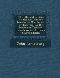 the Life and Letters of Rev. George Mortimer, M.A: Rector Thornhill, Diocese Toronto, Canada West (Classic Reprint)