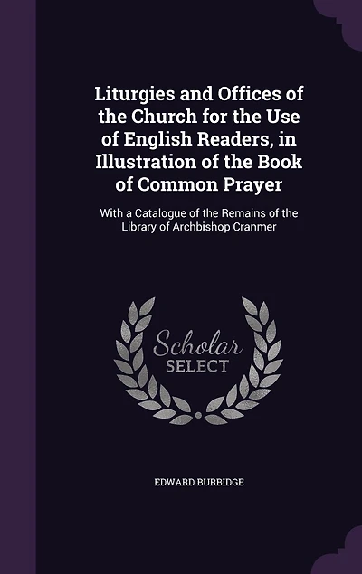 Liturgies and Offices of the Church for the Use of English Readers, in Illustration of the Book of Common Prayer: With a Catalogue of the Remains of the Library of Archbishop Cranmer