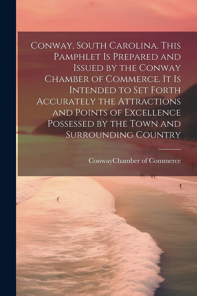 Conway, South Carolina. This Pamphlet is Prepared and Issued by the Conway Chamber of Commerce. It is Intended to set Forth Accurately the Attractions and Points of Excellence Possessed by the Town and Surrounding Country