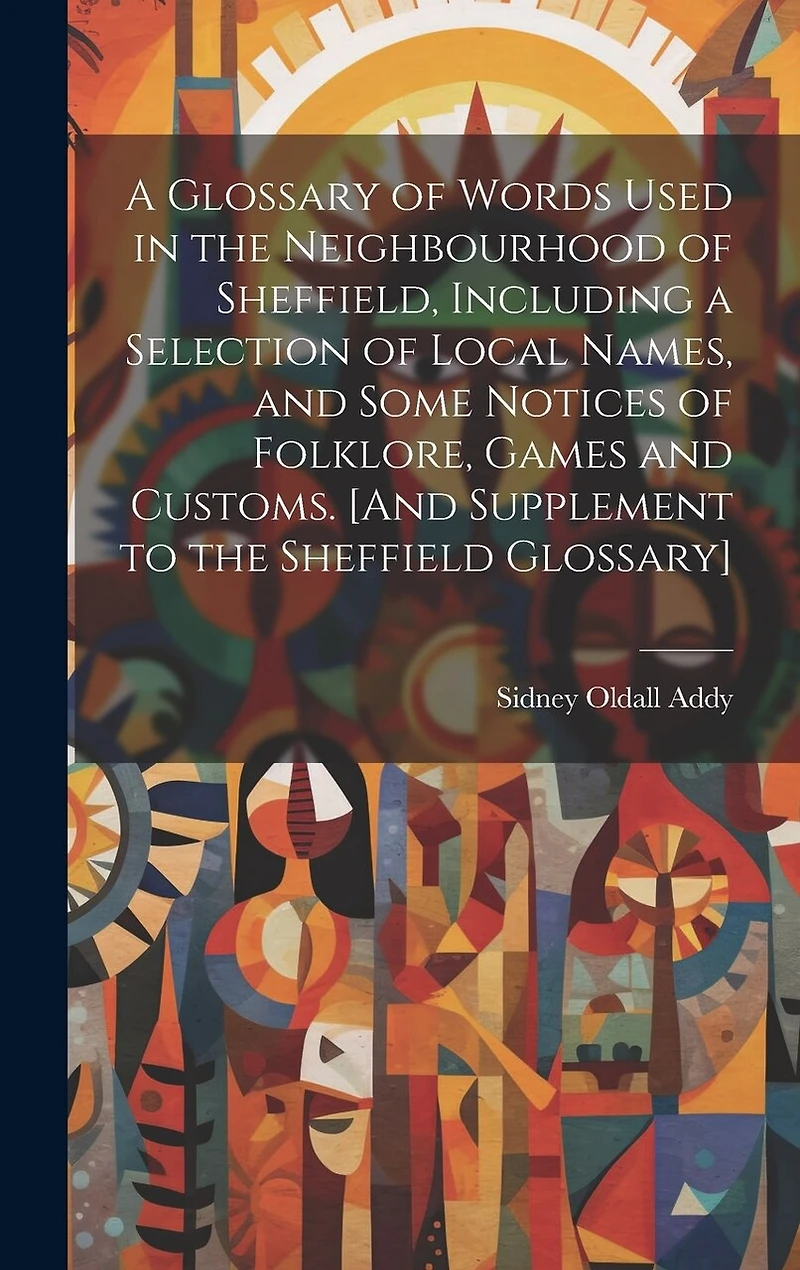 A Glossary of Words Used in the Neighbourhood of Sheffield, Including a Selection of Local Names, and Some Notices of Folklore