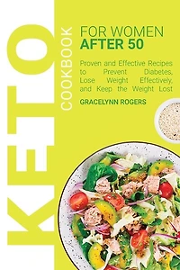Keto Cookbook For Women After 50: Proven And Effective Recipes To Prevent Diabetes, Lose Weight Effectively, And Keep The Weight Lost