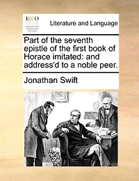 Part Of The Seventh Epistle Of The First Book Of Horace Imitated: And Address'd To A Noble Peer.