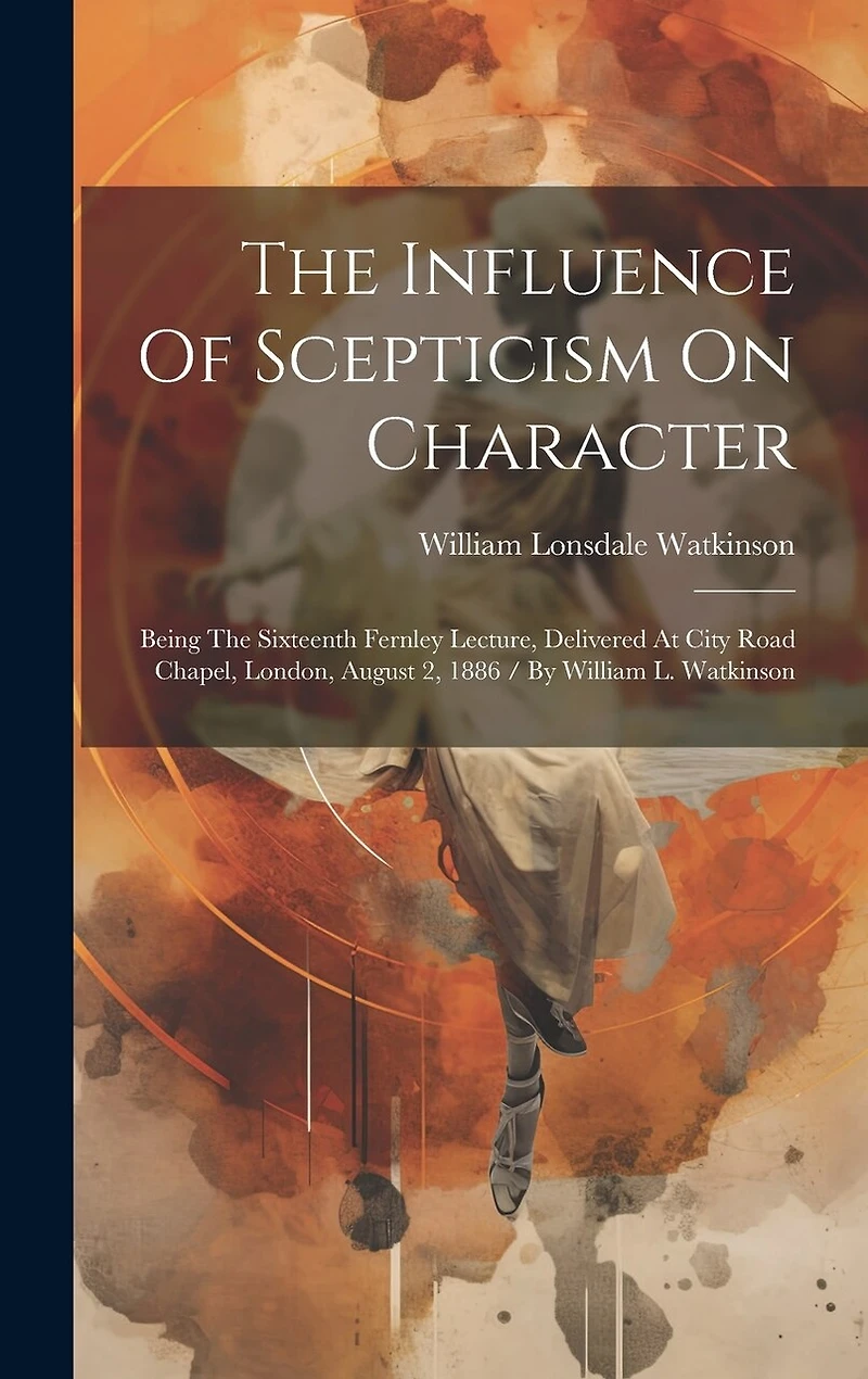 The Influence Of Scepticism On Character: Being The Sixteenth Fernley Lecture, Delivered At City Road Chapel, London, August 2