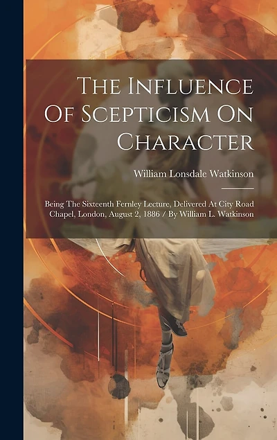 The Influence Of Scepticism On Character: Being The Sixteenth Fernley Lecture, Delivered At City Road Chapel, London, August 2