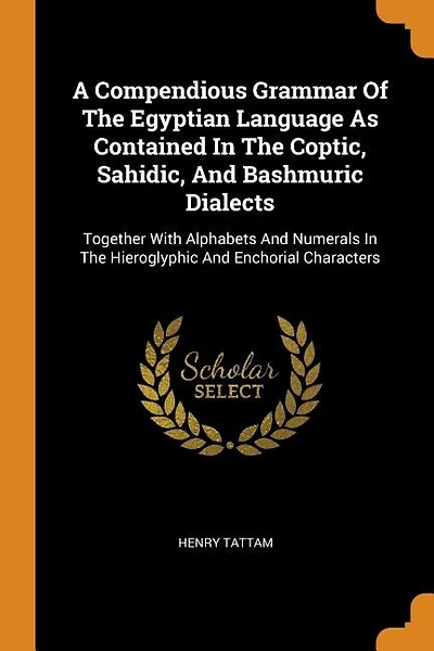 A Compendious Grammar Of The Egyptian Language As Contained In The Coptic, Sahidic, And Bashmuric Dialects: Together With Alphabets And Numerals In The Hieroglyphic And Enchorial Characters