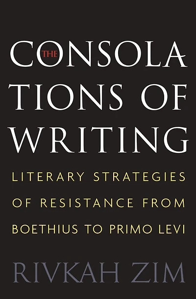 The Consolations of Writing: Literary Strategies Resistance from Boethius to Primo Levi