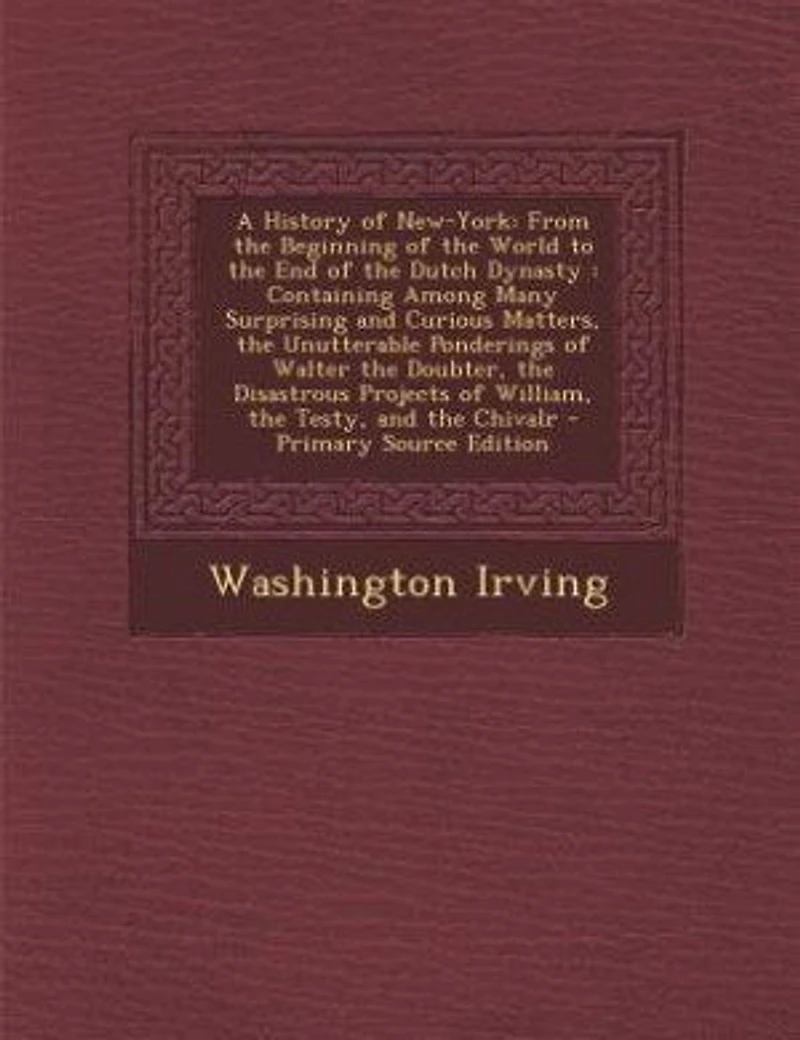 A History of New-York: From the Beginning of the World to the End of the Dutch Dynasty : Containing Among Many Surprising
