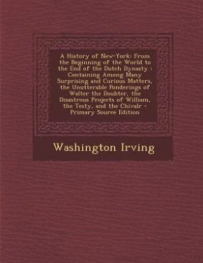 A History of New-York: From the Beginning of the World to the End of the Dutch Dynasty : Containing Among Many Surprising