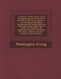A History of New-York: From the Beginning of the World to the End of the Dutch Dynasty : Containing Among Many Surprising