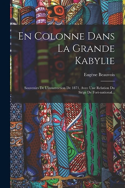 En Colonne Dans La Grande Kabylie: Souvenirs De L'insurrection De 1871, Avec Une Relation Du Siège De Fort-national...