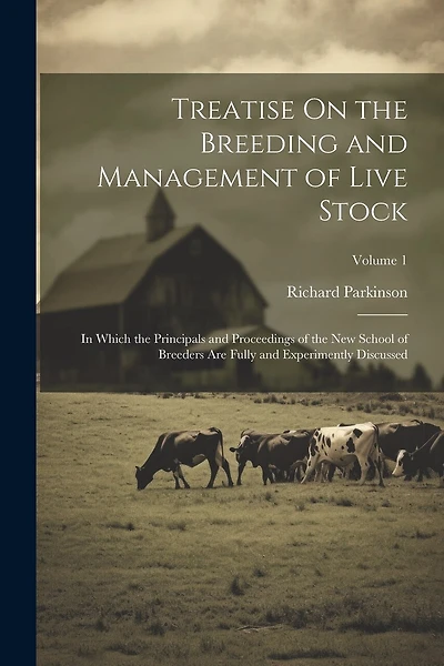Treatise On the Breeding and Management of Live Stock: In Which the Principals and Proceedings of the New School of Breeders Are Fully and Experimently Discussed; Volume 1