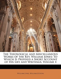 the Theological and Miscellaneous Works of Rev. William Jones: To Which Is Prefixed a Short Account His Life Writings, Volume 4
