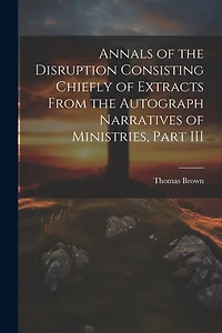 Annals of the Disruption Consisting Chiefly of Extracts From the Autograph Narratives of Ministries