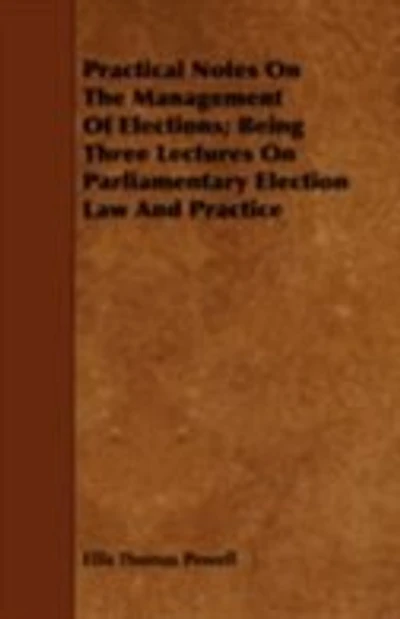 Practical notes on the management of elections; being three lectures parliamentary election law a - Scholar's Choice Edition