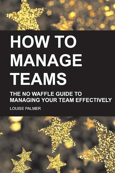 How To Manage Teams: The No Waffle Guide To Managing Your Team Effectively