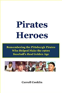 Pirates Heroes: Remembering the Pittsburgh Pirates Who Helped Make the 1960s Baseball's Real Golden Age