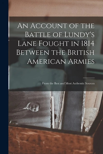 An Account of the Battle of Lundy's Lane Fought in 1814 Between the British American Armies [microform]: From the Best and Most Authentic Sources