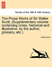 The Prose Works Of Sir Walter Scott. (supplementary Volume: Containing Notes, Historical And Illustrative, By The Author, Glossary, Etc.).