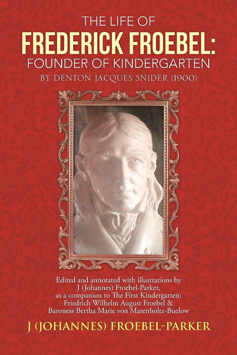 The Life of Frederick Froebel: Founder Kindergarten by Denton Jacques Snider (1900): Edited and Annotated with Illustrations J (Johannes) Froeb