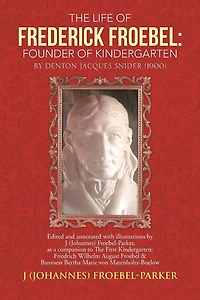 The Life of Frederick Froebel: Founder Kindergarten by Denton Jacques Snider (1900): Edited and Annotated with Illustrations J (Johannes) Froeb