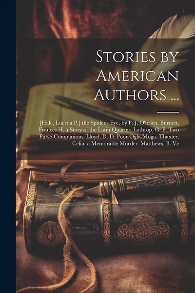 Stories by American Authors ...: [Hale, Lucrtia P.] the Spider's Eye, by F. J. O'brien. Burnett, Frances H. a Story of the Latin Quarter. Lathrop, G. P. Two Purse-Companions. Lloyd, D. D. Poor Ogla-Moga. Thaxter, Celia. a Memorable Murder. Matthews, B. Ve