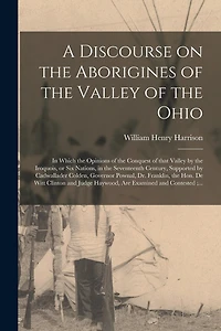 A Discourse on the Aborigines of the Valley of the Ohio: in Which the Opinions of the Conquest of That Valley by the Iroquois, or Six Nations, in the Seventeenth Century, Supported by Cadwallader Colden, Governor Pownal, Dr. Franklin, the Hon. De Witt...