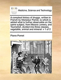 A Compleat History of Druggs, Written French by Monsieur Pomet, to Which is Added What Further Observable on the Same Subject, From Messrs Lemery, and Tournefort, Divided Into Three Classes, Vegetable, Animal Mineral: V 1 2