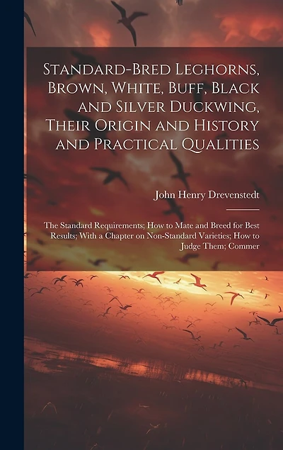 Standard-bred Leghorns, Brown, White, Buff, Black and Silver Duckwing, Their Origin and History and Practical Qualities; the Standard Requirements; how to Mate and Breed for Best Results; With a Chapter on Non-standard Varieties; how to Judge Them; Commer